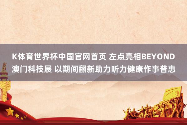 K体育世界杯中国官网首页 左点亮相BEYOND澳门科技展 以