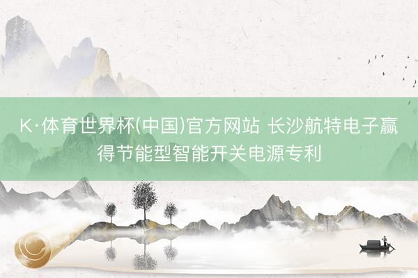 K·体育世界杯(中国)官方网站 长沙航特电子赢得节能型智能开关电源专利